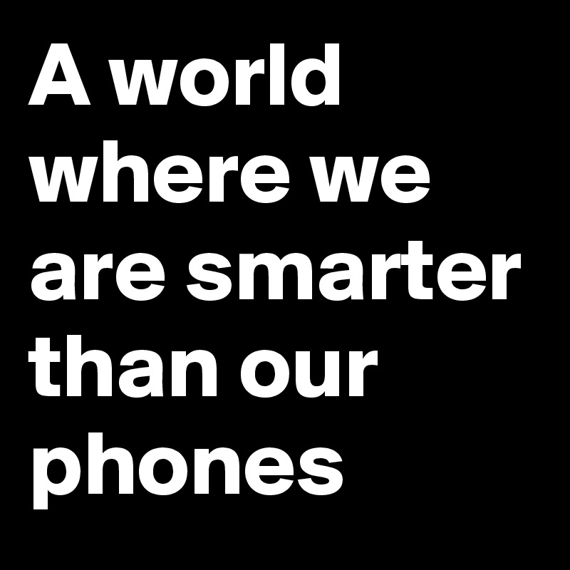 A world where we are smarter than our phones 