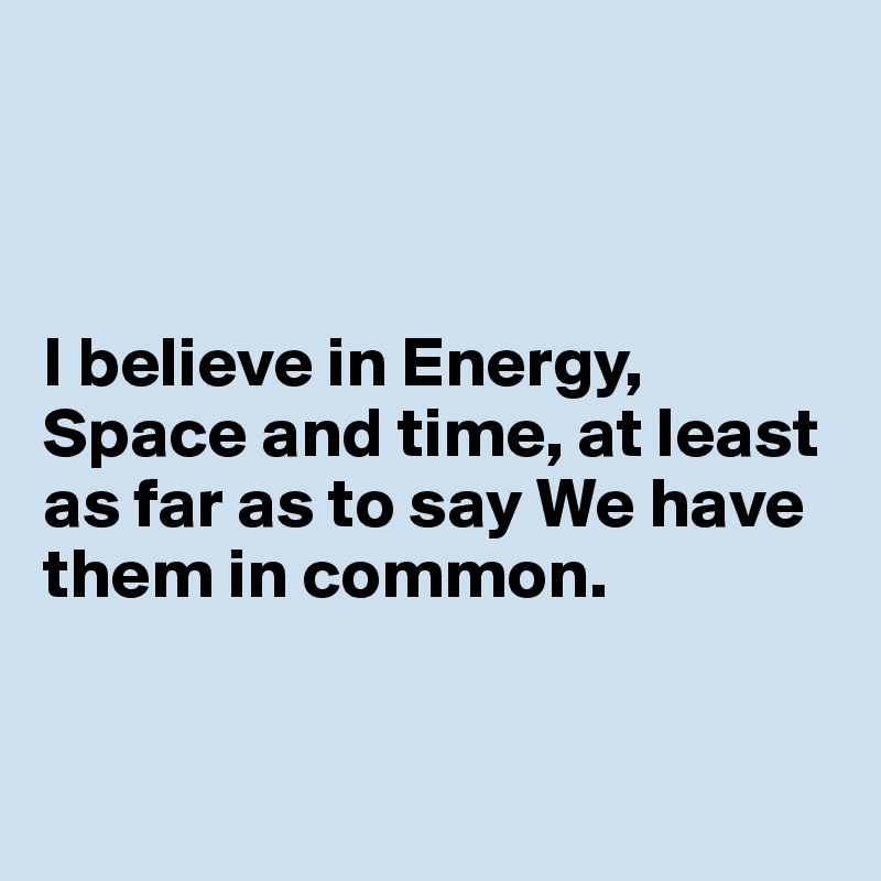 



I believe in Energy, Space and time, at least as far as to say We have them in common.


