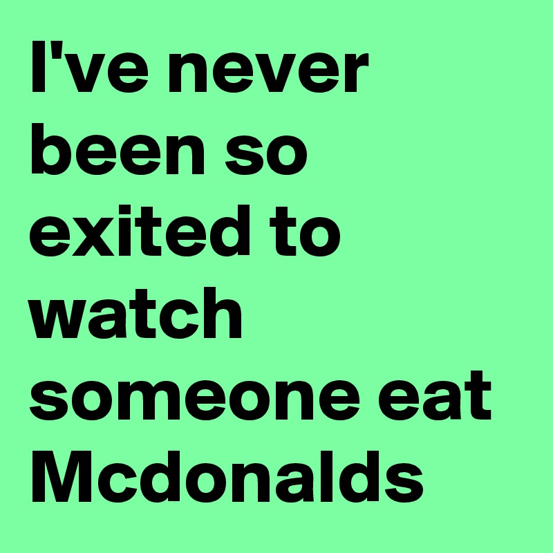 I've never been so exited to watch someone eat Mcdonalds