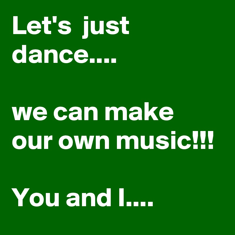 Let's  just dance....

we can make our own music!!! 

You and I....