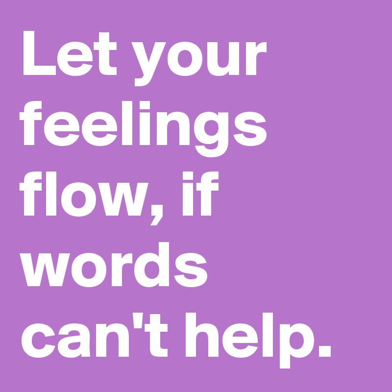 Let your feelings flow, if words can't help.