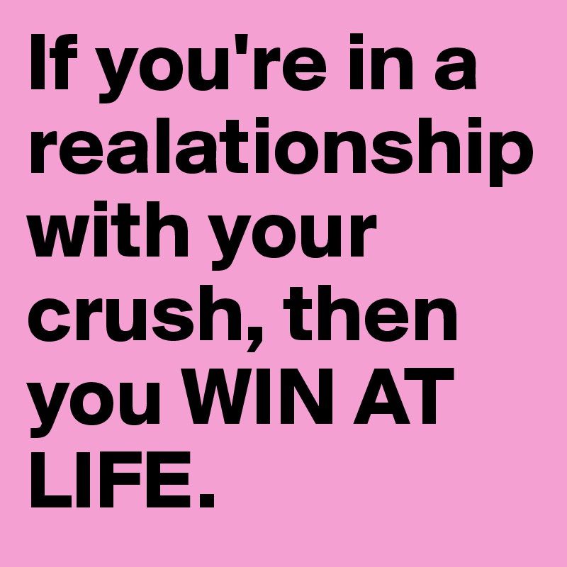 If you're in a realationship with your crush, then you WIN AT LIFE. 