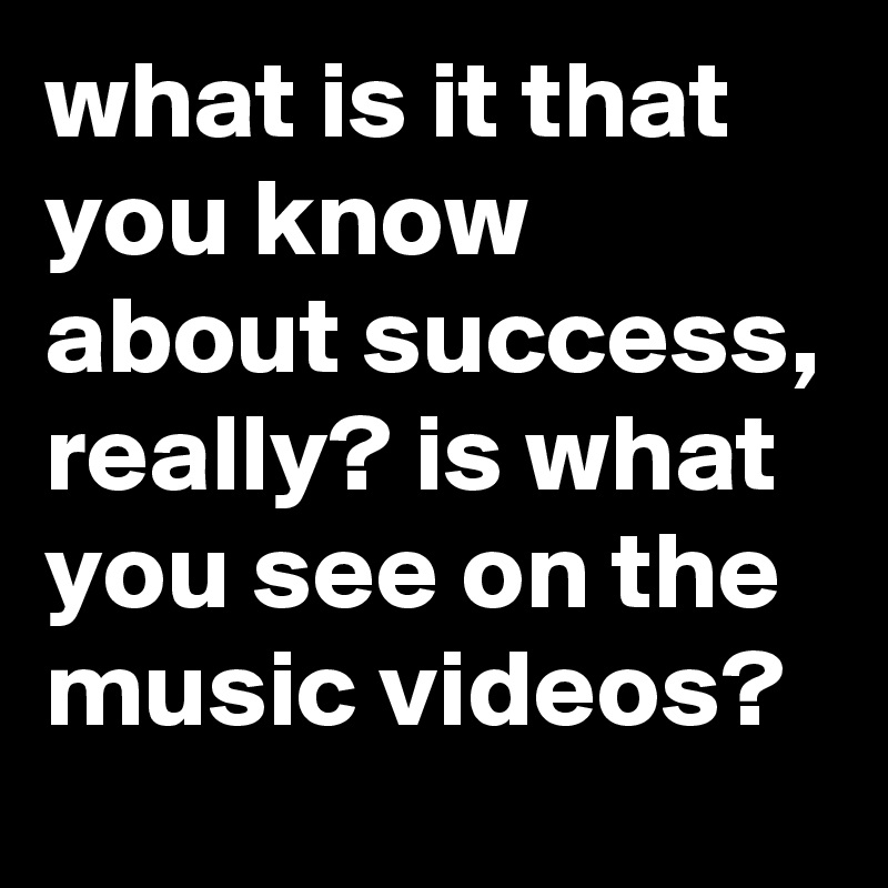 what-is-it-that-you-know-about-success-really-is-what-you-see-on-the