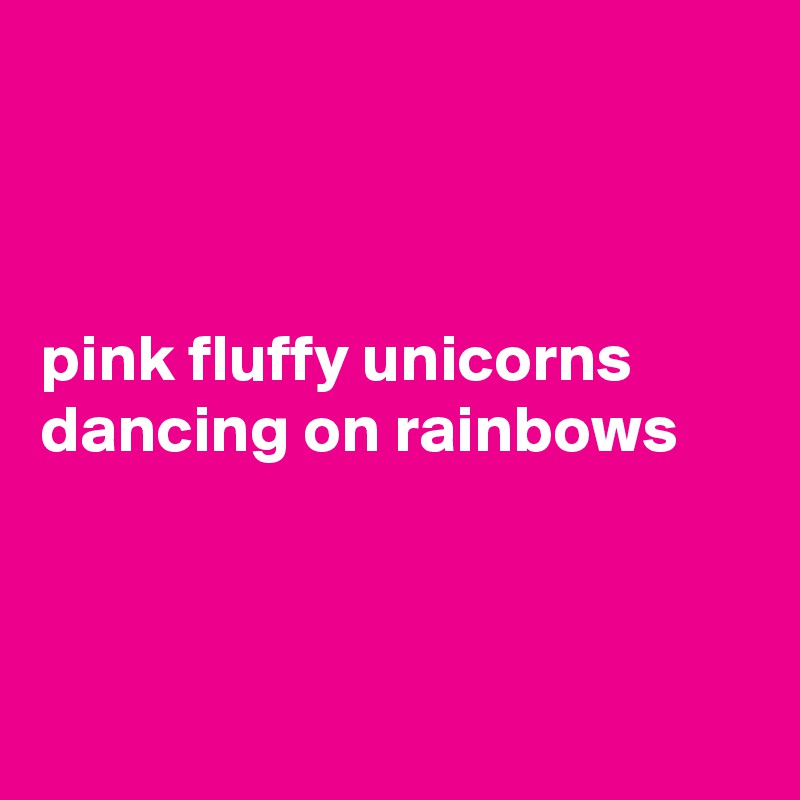 



pink fluffy unicorns dancing on rainbows



