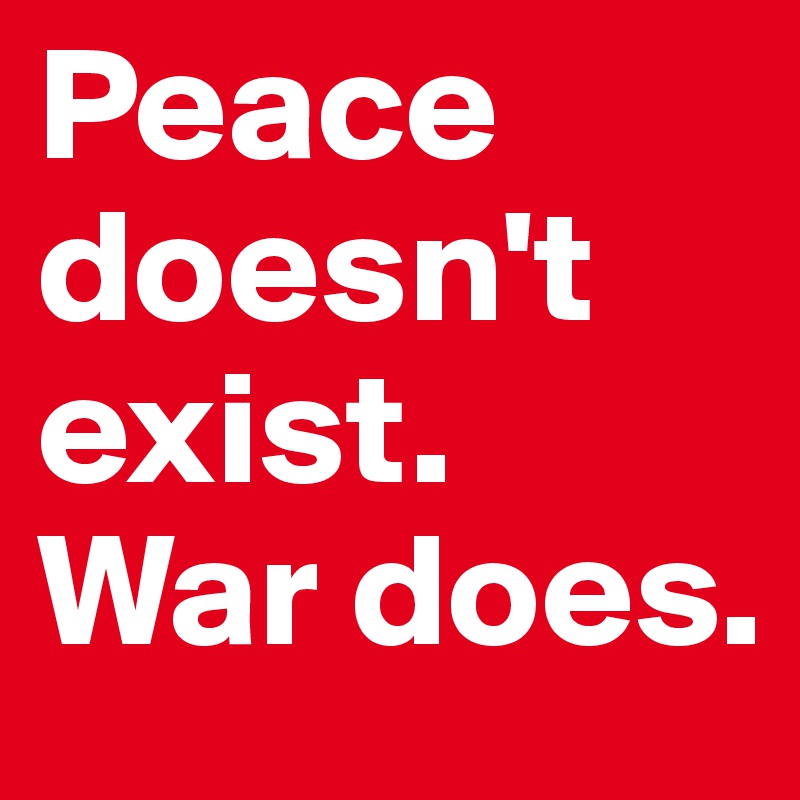 Peace doesn't exist. War does.