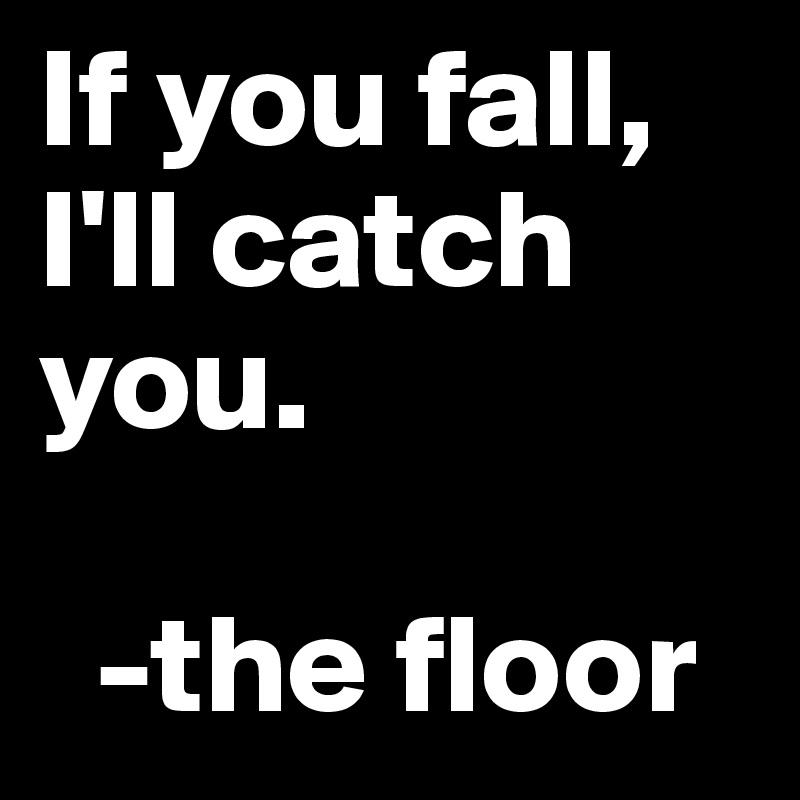 If you fall, I'll catch you.
  
  -the floor