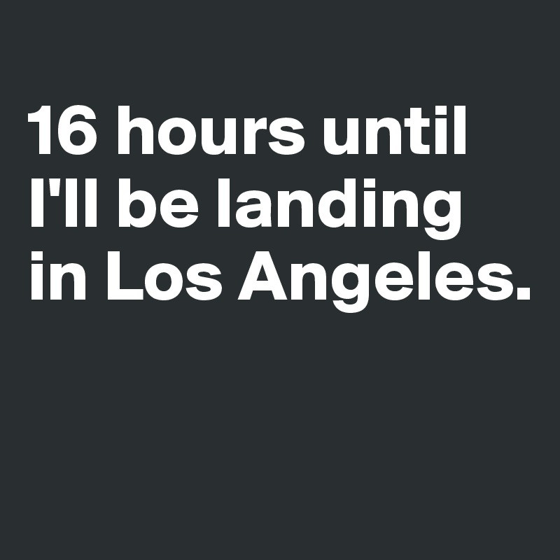 
16 hours until I'll be landing in Los Angeles.

