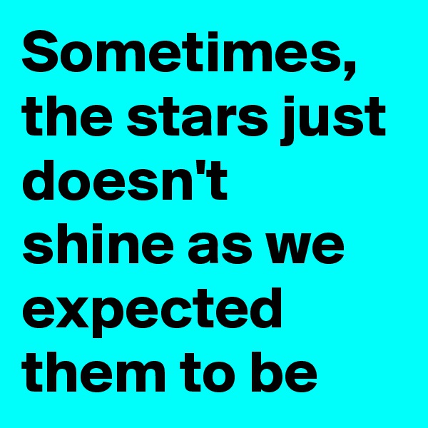 Sometimes, the stars just doesn't shine as we expected them to be