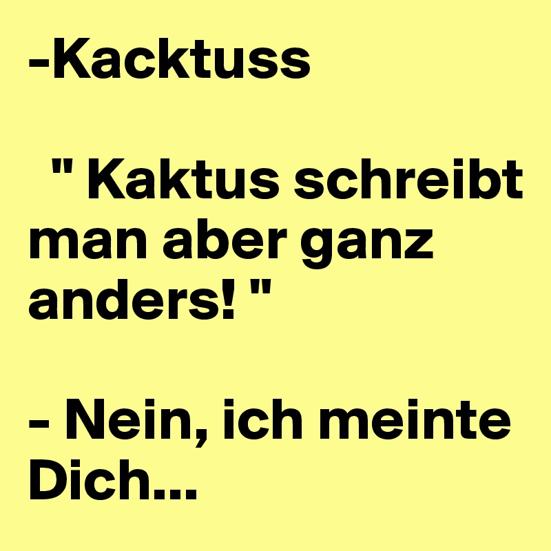 -Kacktuss

  " Kaktus schreibt man aber ganz anders! "

- Nein, ich meinte Dich...