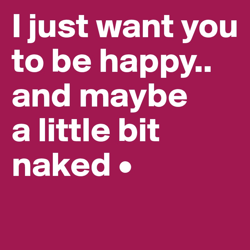 I just want you to be happy..
and maybe
a little bit naked •
