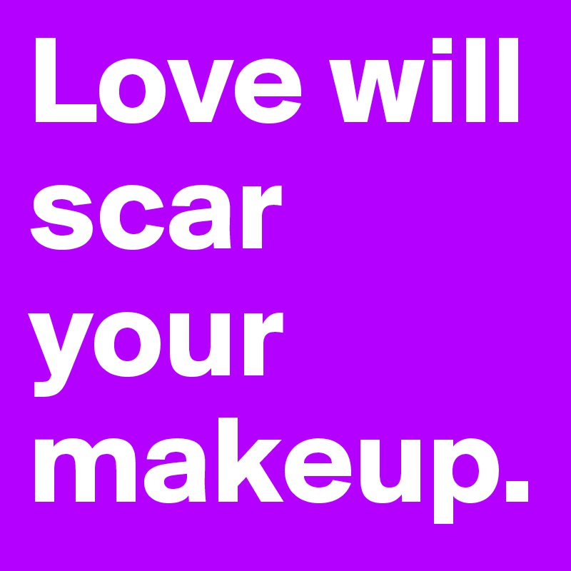 Love will scar your makeup. 