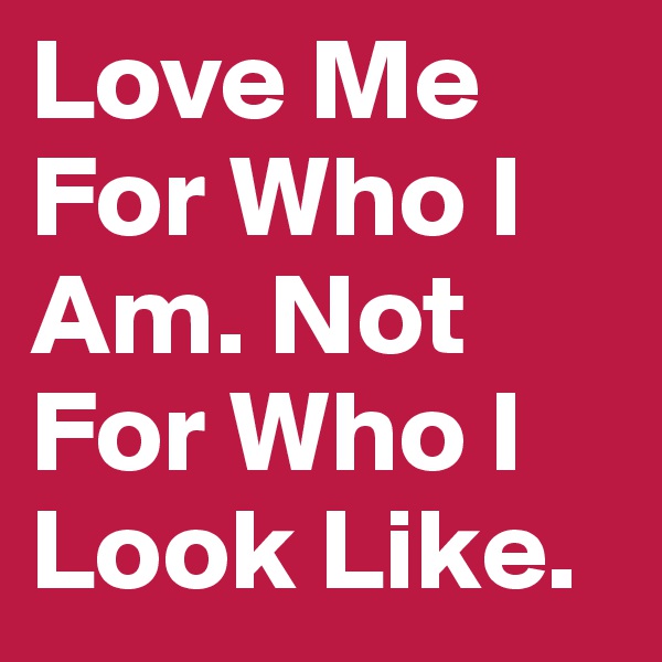 Love Me For Who I Am. Not For Who I Look Like.