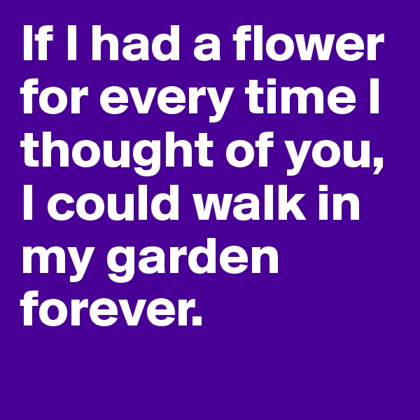 If I had a flower for every time I thought of you, I could walk in my garden forever.
