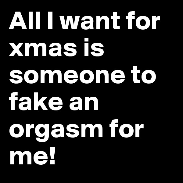 All I want for xmas is someone to fake an orgasm for me!