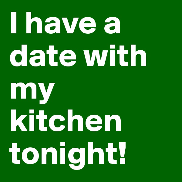 I have a date with my kitchen tonight!