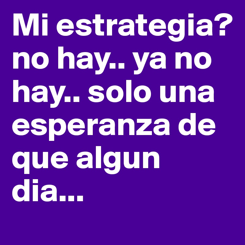 Mi estrategia? no hay.. ya no hay.. solo una esperanza de que algun dia... 