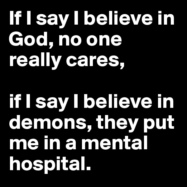 If I say I believe in God, no one really cares,

if I say I believe in demons, they put me in a mental hospital.