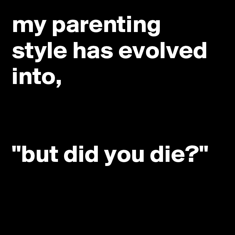 my parenting style has evolved into, 


"but did you die?"

