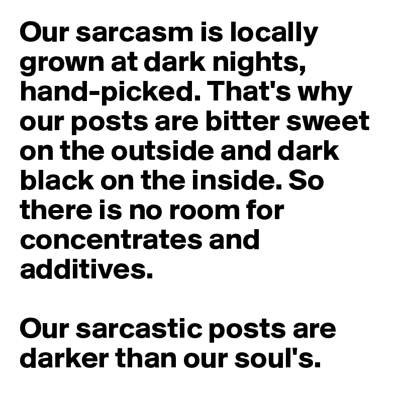 Our sarcasm is locally grown at dark nights, hand-picked. That's why our posts are bitter sweet on the outside and dark black on the inside. So there is no room for concentrates and additives.

Our sarcastic posts are darker than our soul's.