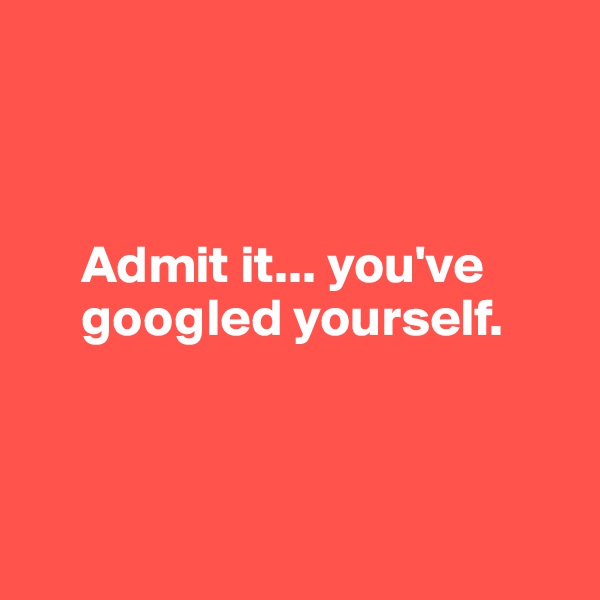 



     Admit it... you've
     googled yourself.



