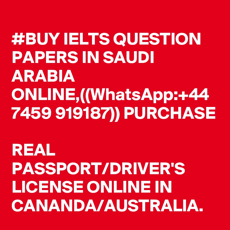 
#BUY IELTS QUESTION PAPERS IN SAUDI ARABIA ONLINE,((WhatsApp:+44 7459 919187)) PURCHASE 
REAL PASSPORT/DRIVER'S LICENSE ONLINE IN CANANDA/AUSTRALIA.