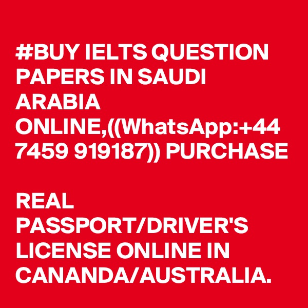 
#BUY IELTS QUESTION PAPERS IN SAUDI ARABIA ONLINE,((WhatsApp:+44 7459 919187)) PURCHASE 
REAL PASSPORT/DRIVER'S LICENSE ONLINE IN CANANDA/AUSTRALIA.
