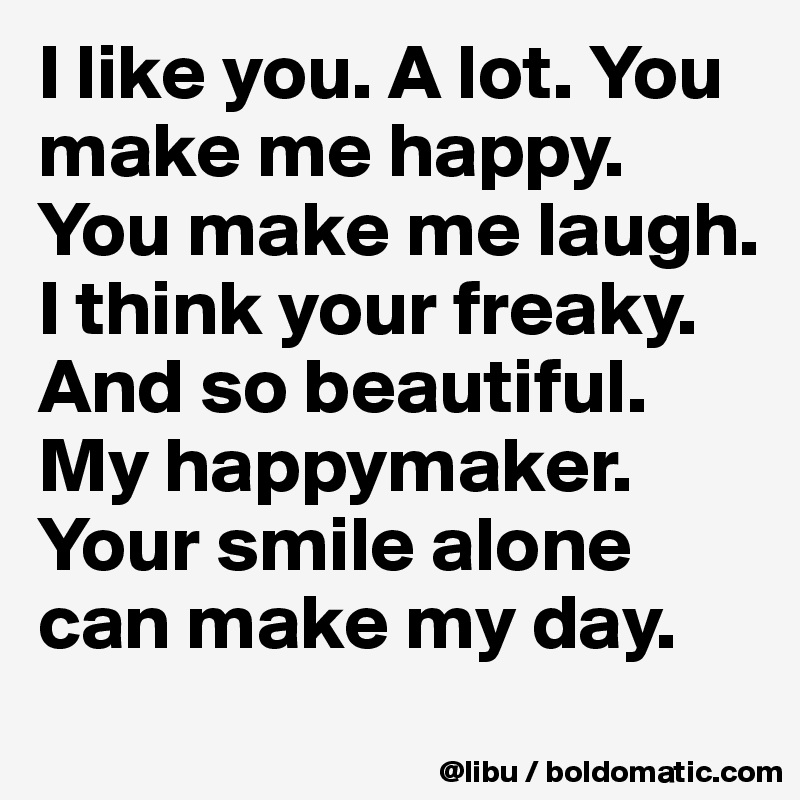 I like you. A lot. You make me happy. You make me laugh. I think your freaky. And so beautiful. My happymaker. Your smile alone can make my day. 
