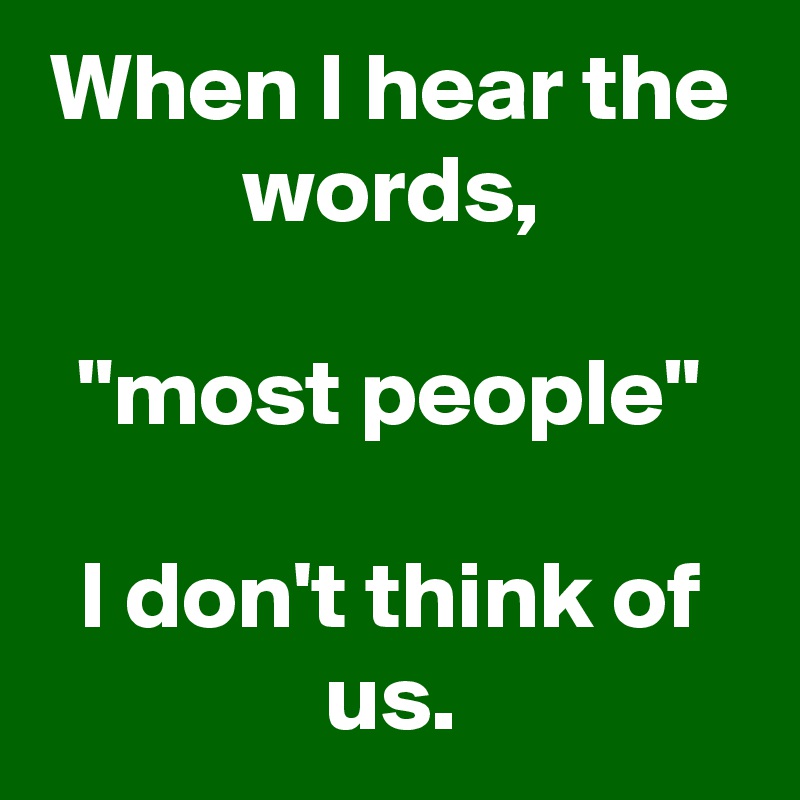 When I hear the words,

"most people"

I don't think of us.