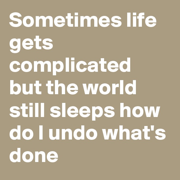 Sometimes life gets complicated but the world still sleeps how do I undo what's done 