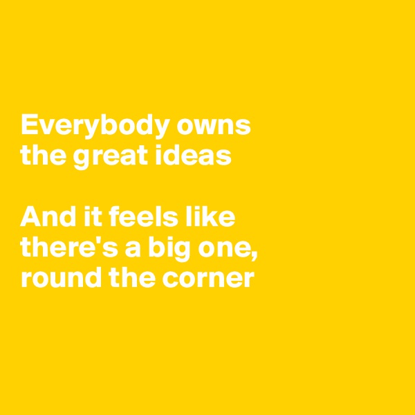 


Everybody owns 
the great ideas

And it feels like 
there's a big one, 
round the corner 


