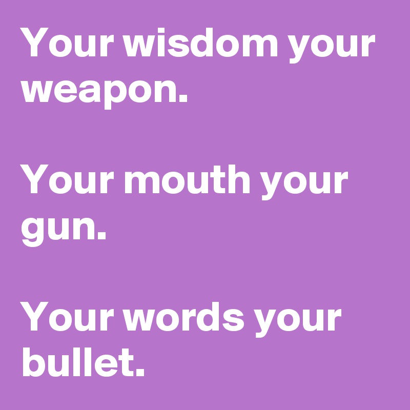 Your wisdom your weapon.

Your mouth your gun.

Your words your bullet.