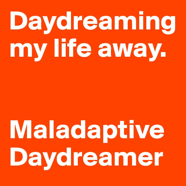 Daydreaming my life away.


Maladaptive Daydreamer