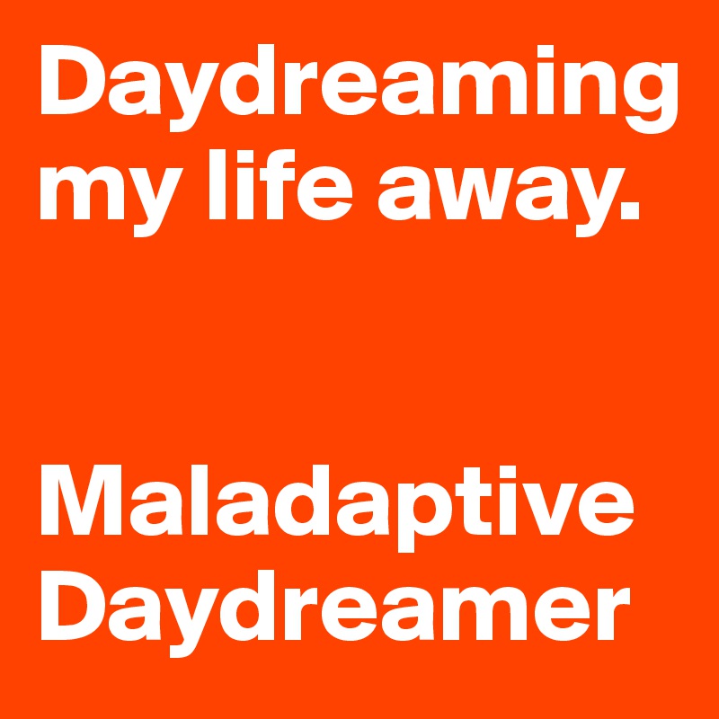 Daydreaming my life away.


Maladaptive Daydreamer