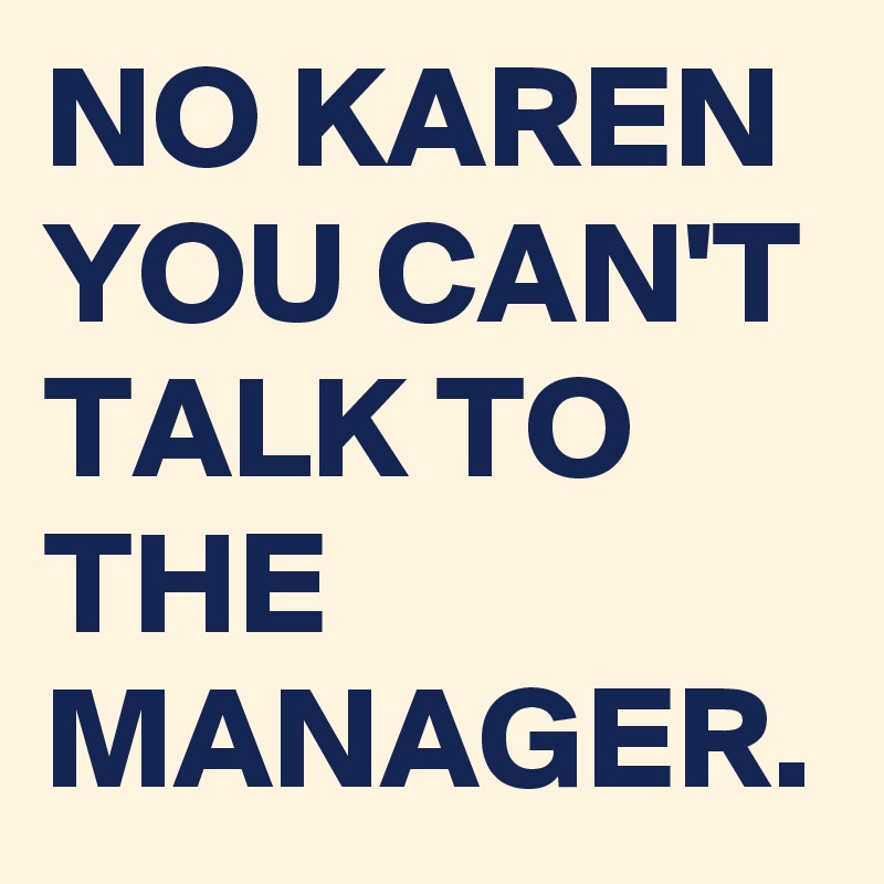 NO KAREN YOU CAN'T TALK TO THE MANAGER.