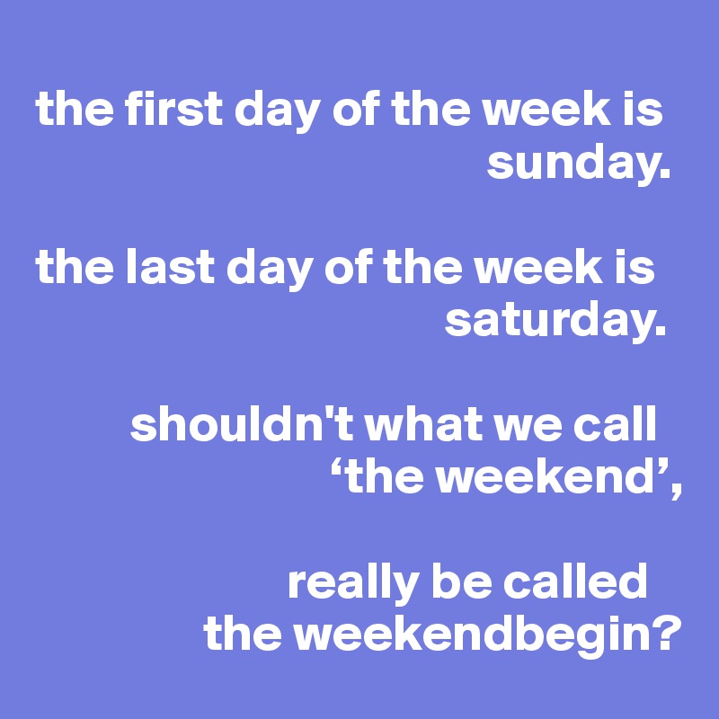 
the first day of the week is     
                                           sunday.

the last day of the week is 
                                       saturday.

         shouldn't what we call 
                            ‘the weekend’, 

                        really be called
                the weekendbegin?
