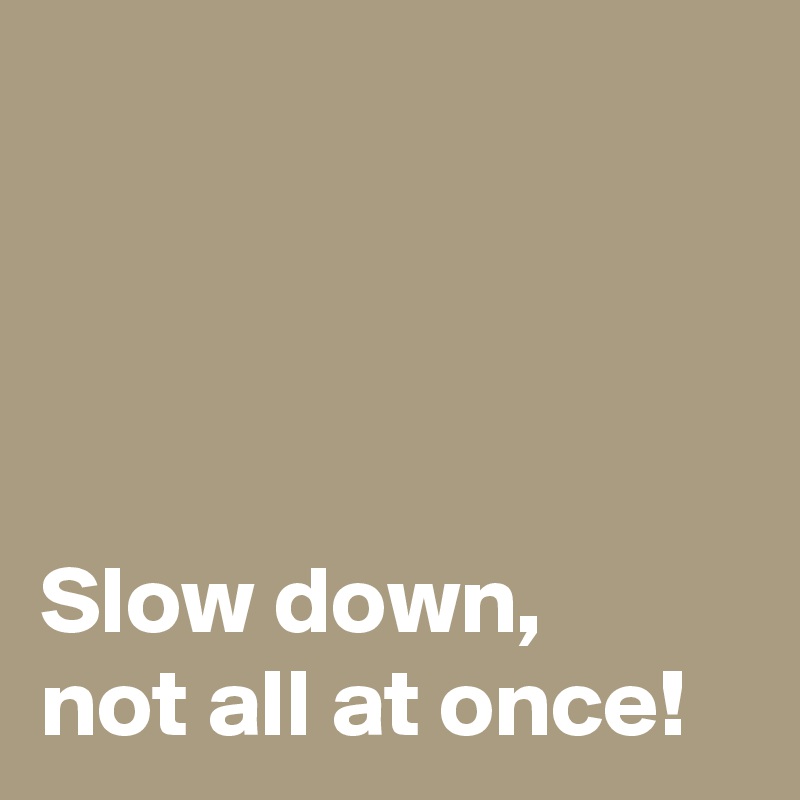 




Slow down, 
not all at once!