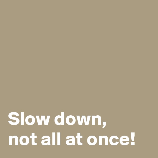 




Slow down, 
not all at once!