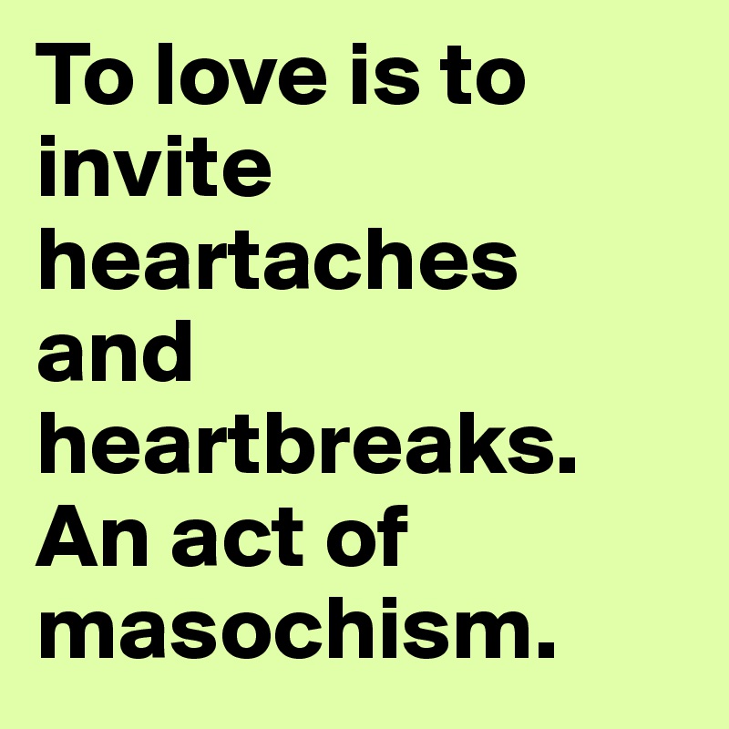 To love is to invite heartaches and heartbreaks. 
An act of  masochism. 