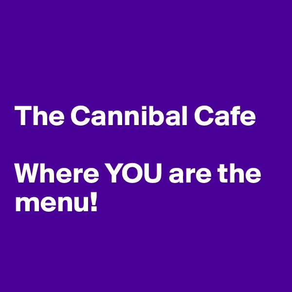 


The Cannibal Cafe 

Where YOU are the menu!

