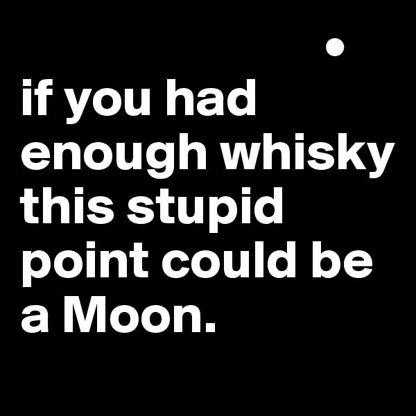                             •
if you had enough whisky this stupid point could be a Moon.