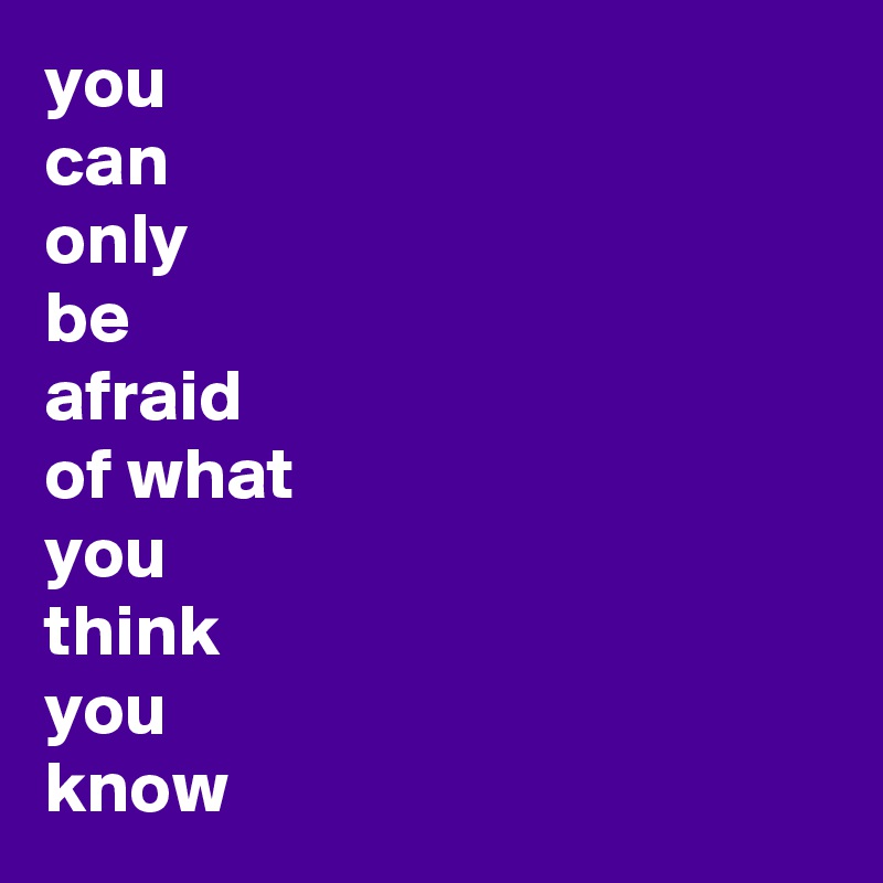 you 
can
only
be
afraid
of what
you
think
you
know