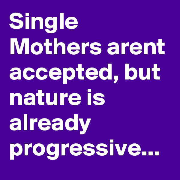 Single Mothers arent accepted, but nature is already progressive...