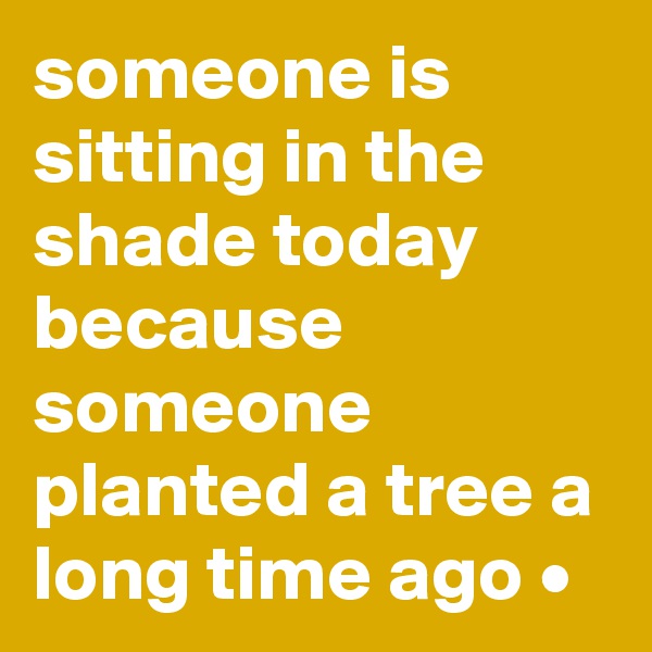 someone is sitting in the shade today because someone planted a tree a long time ago •