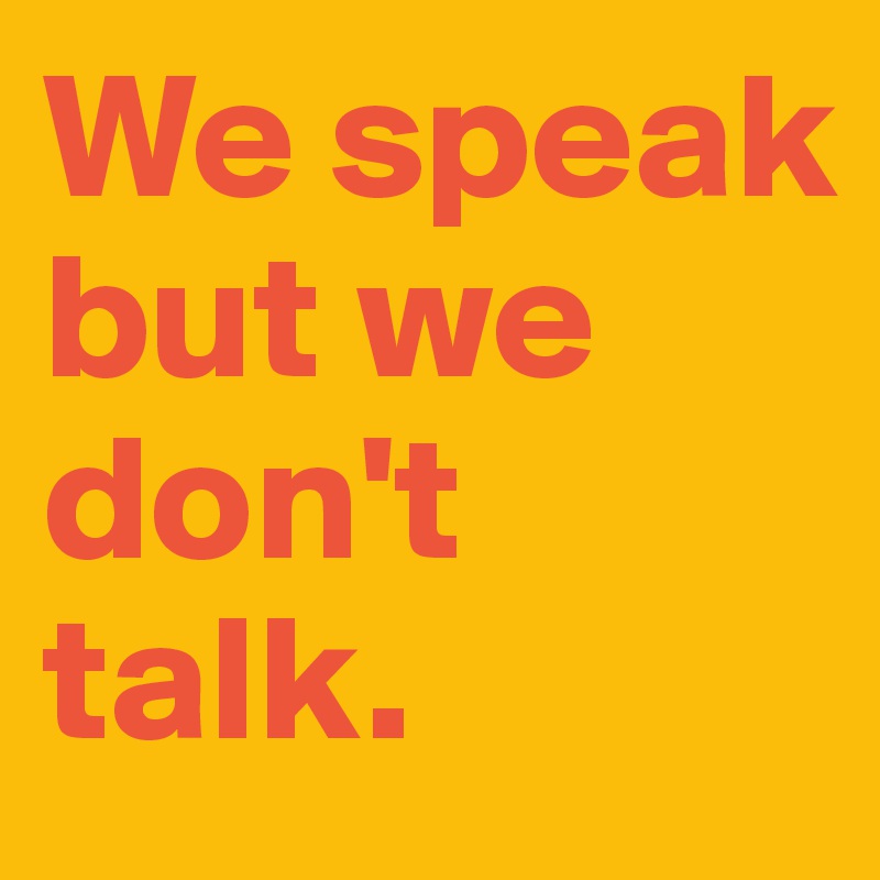 We speak but we don't talk.