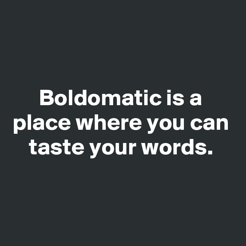 


Boldomatic is a place where you can taste your words.


