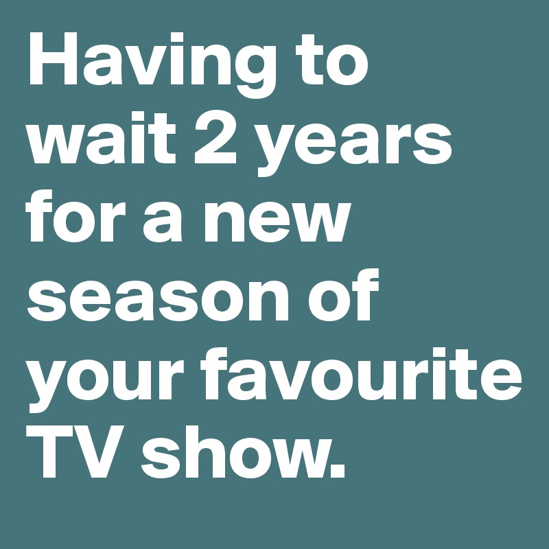 Having to wait 2 years for a new season of your favourite TV show. 