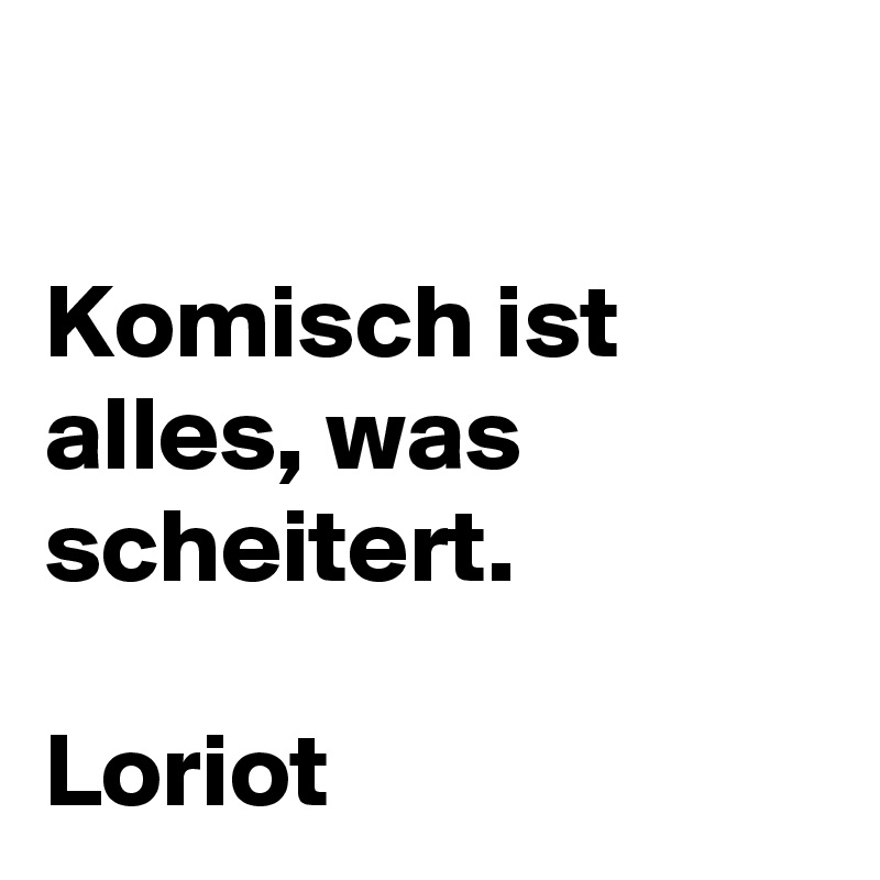 

Komisch ist alles, was scheitert.

Loriot