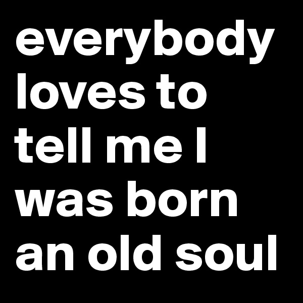 everybody loves to tell me I was born an old soul