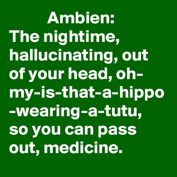            Ambien: 
The nightime, hallucinating, out of your head, oh- my-is-that-a-hippo
-wearing-a-tutu, so you can pass out, medicine.