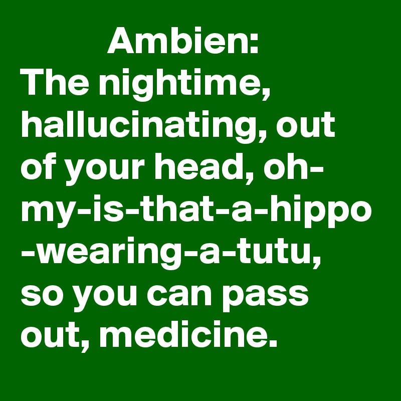            Ambien: 
The nightime, hallucinating, out of your head, oh- my-is-that-a-hippo
-wearing-a-tutu, so you can pass out, medicine.